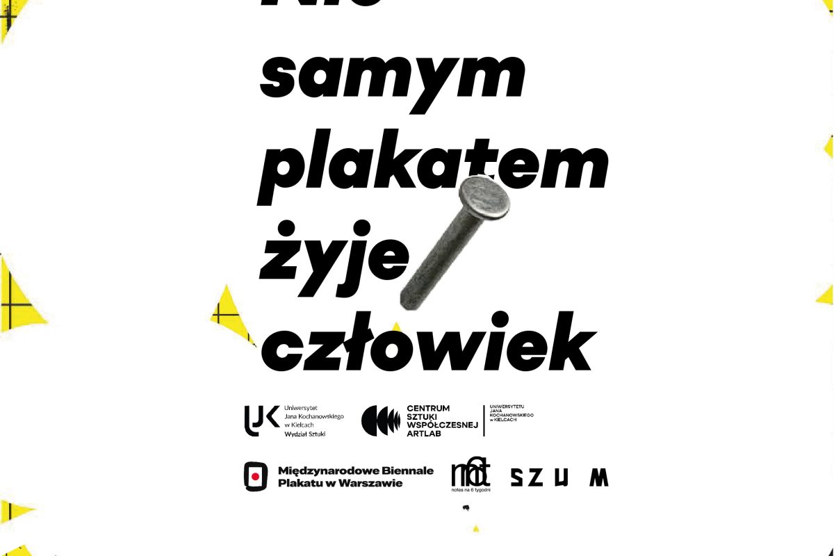 Plakat promujący wydarzenie artystyczne z hasłem „Nie samym plakatem żyje człowiek”. Tekst jest napisany dużą, pogrubioną czcionką, a w miejsce litery „ł” w słowie „człowiek” wstawiono realistyczny obraz wbitego gwoździa. Tło białe z żółtymi i czarnymi elementami graficznymi na brzegach. Na dole umieszczono logotypy organizatorów i partnerów, m.in. Uniwersytetu Jana Kochanowskiego w Kielcach, Centrum Sztuki Współczesnej ARTLAB oraz Międzynarodowego Biennale Plakatu w Warszawie. Kompozycja przyciąga uwagę kontrastami i symbolicznym użyciem przedmiotu codziennego użytku jako elementu typografii.
