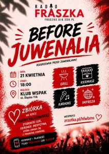 Plakat &bdquo;Before Juwenalia&rdquo; Radia Fraszka. Kolorystyka biało-czerwono-czarna. Data: 21 kwietnia, 18:00, Klub Wspak. W programie: grill, kiermasz, karaoke, impreza. Wydarzenie połączone ze zbi&oacute;rką na rzecz Jagody Raczkowskiej, studentki UJK. Na dole sylwetki bawiącego się tłumu. Link: zrzutka.pl/hfwbms.